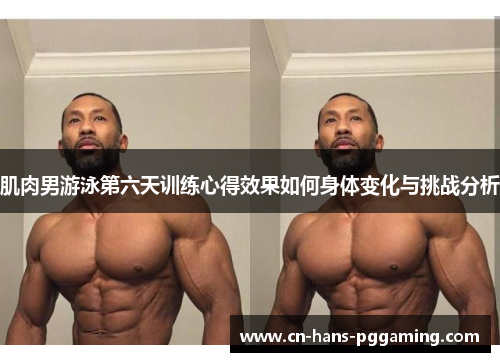 肌肉男游泳第六天训练心得效果如何身体变化与挑战分析