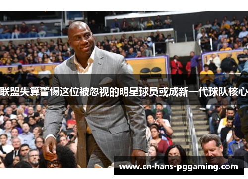 联盟失算警惕这位被忽视的明星球员或成新一代球队核心 联盟失算警惕这位被忽视的明星球员或成新一代球队核心