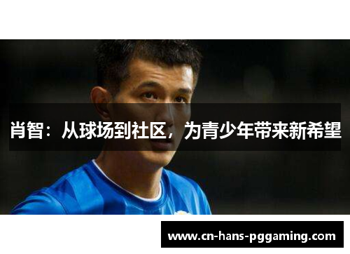 肖智:从球场到社区,为青少年带来新希望 肖智:从球场到社区,为青少年带来新希望