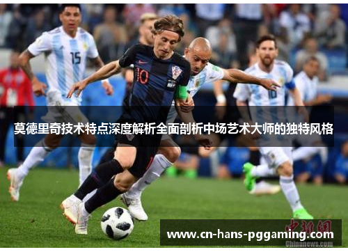莫德里奇技术特点深度解析全面剖析中场艺术大师的独特风格 莫德里奇技术特点深度解析全面剖析中场艺术大师的独特风格