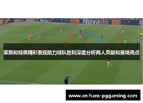 莱奥和特奥精彩表现助力球队胜利深度分析两人贡献和赛场亮点 莱奥和特奥精彩表现助力球队胜利深度分析两人贡献和赛场亮点