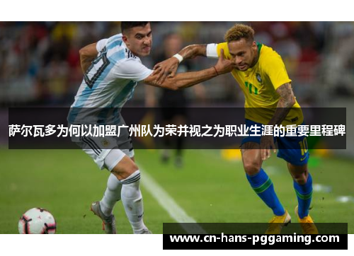 萨尔瓦多为何以加盟广州队为荣并视之为职业生涯的重要里程碑