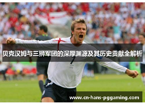 贝克汉姆与三狮军团的深厚渊源及其历史贡献全解析