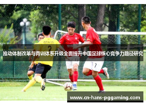 推动体制改革与青训体系升级全面提升中国足球核心竞争力路径研究 推动体制改革与青训体系升级全面提升中国足球核心竞争力路径研究