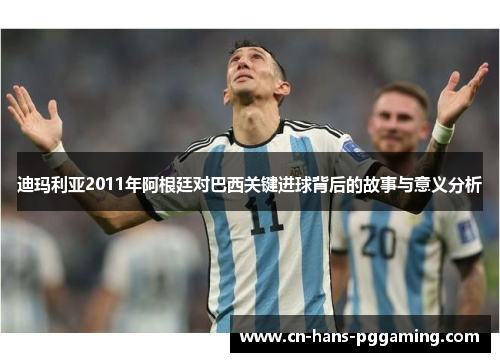 迪玛利亚2011年阿根廷对巴西关键进球背后的故事与意义分析 迪玛利亚2011年阿根廷对巴西关键进球背后的故事与意义分析