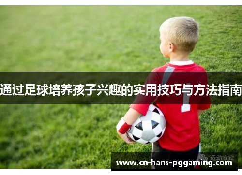 通过足球培养孩子兴趣的实用技巧与方法指南 通过足球培养孩子兴趣的实用技巧与方法指南