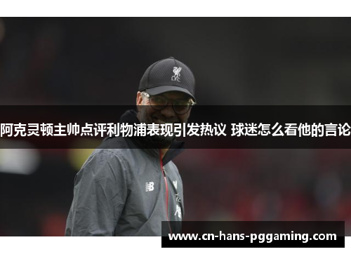 阿克灵顿主帅点评利物浦表现引发热议 球迷怎么看他的言论