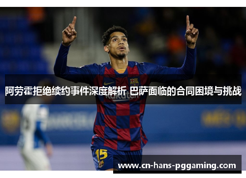 阿劳霍拒绝续约事件深度解析 巴萨面临的合同困境与挑战 阿劳霍拒绝续约事件深度解析 巴萨面临的合同困境与挑战