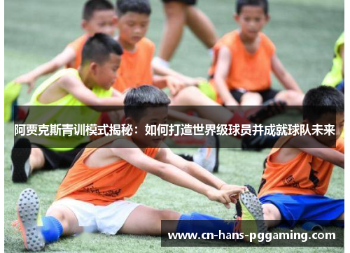 阿贾克斯青训模式揭秘：如何打造世界级球员并成就球队未来