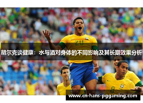 胡尔克谈健康：水与酒对身体的不同影响及其长期效果分析