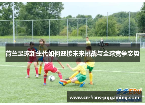 荷兰足球新生代如何迎接未来挑战与全球竞争态势