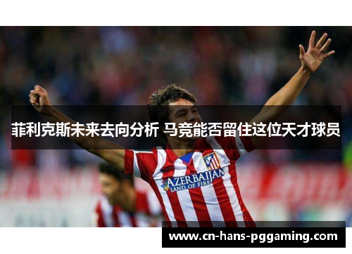 菲利克斯未来去向分析 马竞能否留住这位天才球员