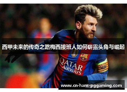 西甲未来的传奇之路梅西接班人如何崭露头角与崛起