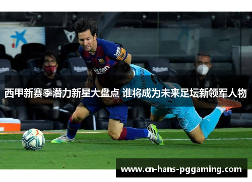 西甲新赛季潜力新星大盘点 谁将成为未来足坛新领军人物