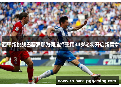 西甲新挑战巴塞罗那为何选择重用34岁老将开启新篇章