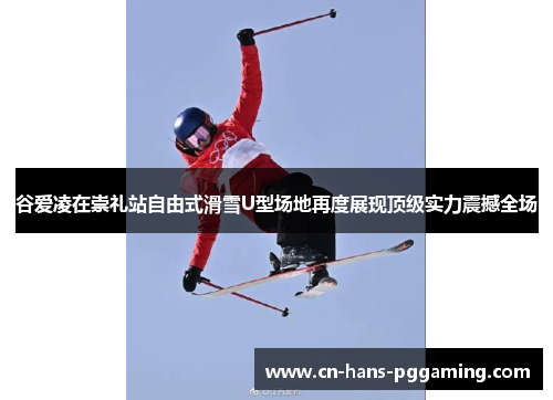 谷爱凌在崇礼站自由式滑雪U型场地再度展现顶级实力震撼全场