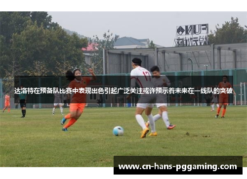 达洛特在预备队比赛中表现出色引起广泛关注或许预示着未来在一线队的突破