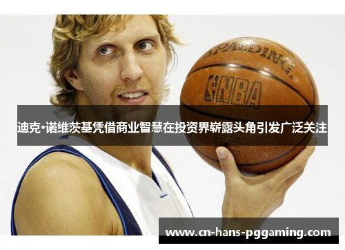 迪克·诺维茨基凭借商业智慧在投资界崭露头角引发广泛关注