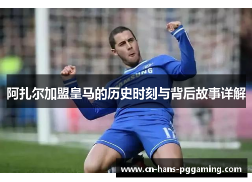 阿扎尔加盟皇马的历史时刻与背后故事详解