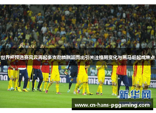 世界杯预选赛风云再起多支劲旅脱颖而出引关注格局变化与黑马崛起成焦点