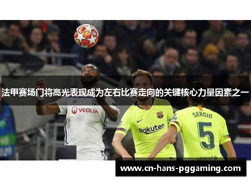 法甲赛场门将高光表现成为左右比赛走向的关键核心力量因素之一 法甲赛场门将高光表现成为左右比赛走向的关键核心力量因素之一