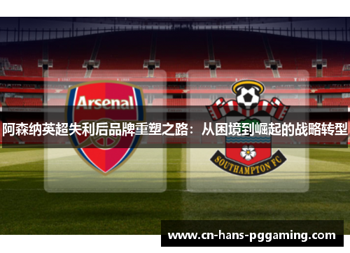 阿森纳英超失利后品牌重塑之路:从困境到崛起的战略转型 阿森纳英超失利后品牌重塑之路:从困境到崛起的战略转型