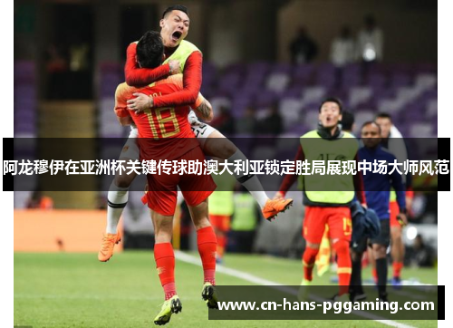阿龙穆伊在亚洲杯关键传球助澳大利亚锁定胜局展现中场大师风范 阿龙穆伊在亚洲杯关键传球助澳大利亚锁定胜局展现中场大师风范
