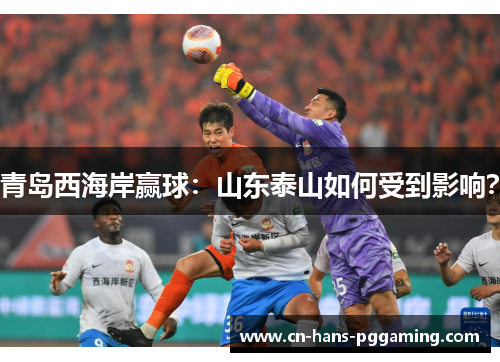 青岛西海岸赢球:山东泰山如何受到影响? 青岛西海岸赢球:山东泰山如何受到影响?
