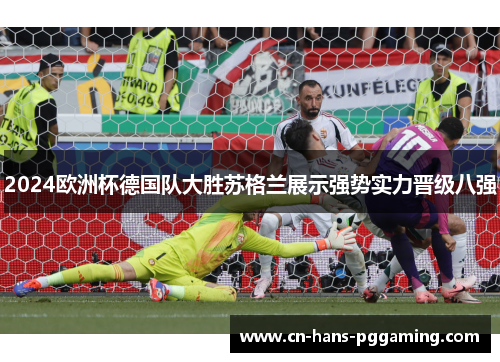 2024欧洲杯德国队大胜苏格兰展示强势实力晋级八强