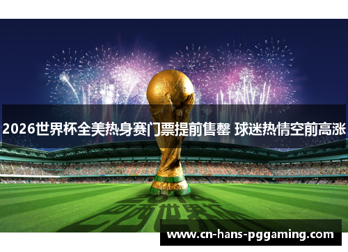 2026世界杯全美热身赛门票提前售罄 球迷热情空前高涨 2026世界杯全美热身赛门票提前售罄 球迷热情空前高涨
