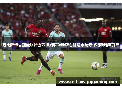 万比萨卡告别曼联转会西汉姆联铁锤帮右路迎来防守悍将新篇章开启 万比萨卡告别曼联转会西汉姆联铁锤帮右路迎来防守悍将新篇章开启