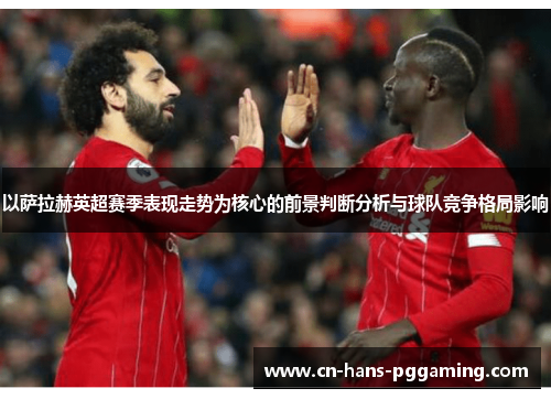 以萨拉赫英超赛季表现走势为核心的前景判断分析与球队竞争格局影响 以萨拉赫英超赛季表现走势为核心的前景判断分析与球队竞争格局影响