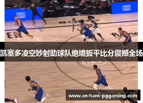 凯塞多凌空妙射助球队绝境扳平比分震撼全场 凯塞多凌空妙射助球队绝境扳平比分震撼全场