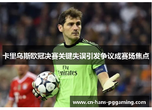 卡里乌斯欧冠决赛关键失误引发争议成赛场焦点 卡里乌斯欧冠决赛关键失误引发争议成赛场焦点