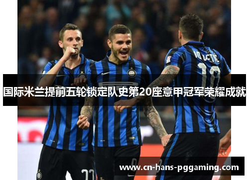 国际米兰提前五轮锁定队史第20座意甲冠军荣耀成就 国际米兰提前五轮锁定队史第20座意甲冠军荣耀成就