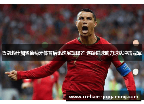 哲凯赖什加盟葡萄牙体育后迅速展现锋芒 连续进球助力球队冲击冠军