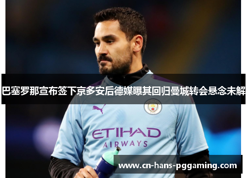巴塞罗那宣布签下京多安后德媒曝其回归曼城转会悬念未解 巴塞罗那宣布签下京多安后德媒曝其回归曼城转会悬念未解