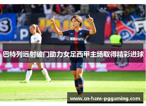 巴特列远射破门助力女足西甲主场取得精彩进球 巴特列远射破门助力女足西甲主场取得精彩进球