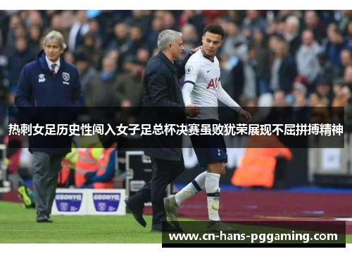 热刺女足历史性闯入女子足总杯决赛虽败犹荣展现不屈拼搏精神