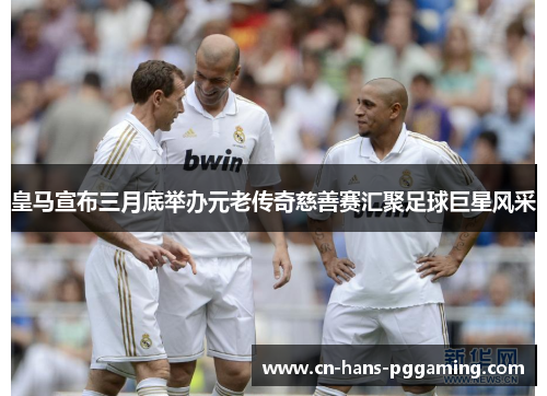 皇马宣布三月底举办元老传奇慈善赛汇聚足球巨星风采
