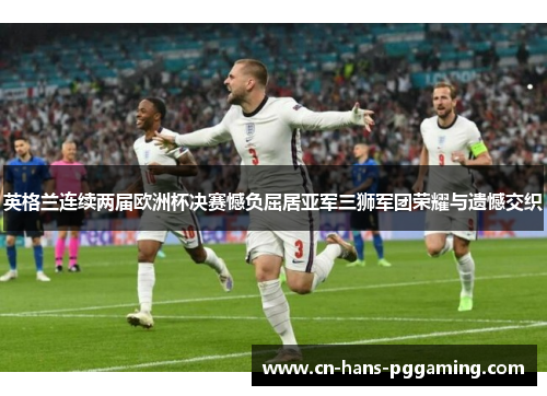 英格兰连续两届欧洲杯决赛憾负屈居亚军三狮军团荣耀与遗憾交织
