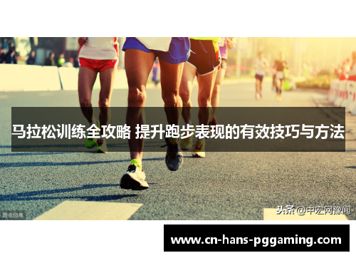 马拉松训练全攻略 提升跑步表现的有效技巧与方法