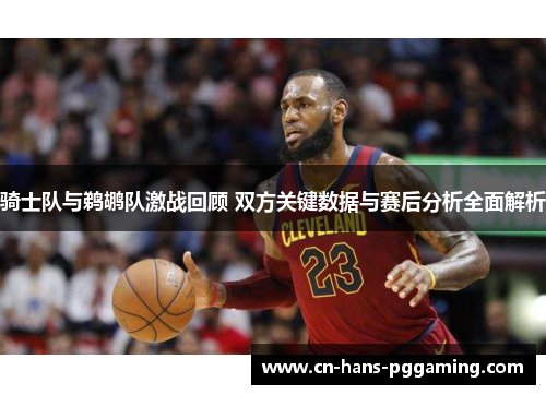 骑士队与鹈鹕队激战回顾 双方关键数据与赛后分析全面解析