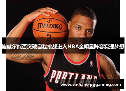 鲍威尔能否突破自我挑战进入NBA全明星阵容实现梦想