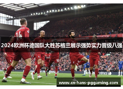 2024欧洲杯德国队大胜苏格兰展示强势实力晋级八强