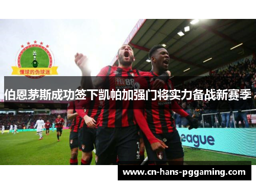 伯恩茅斯成功签下凯帕加强门将实力备战新赛季