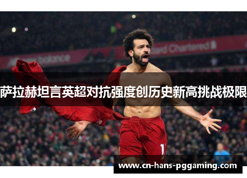 萨拉赫坦言英超对抗强度创历史新高挑战极限 萨拉赫坦言英超对抗强度创历史新高挑战极限