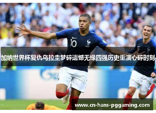 加纳世界杯复仇乌拉圭梦碎遗憾无缘四强历史重演心碎时刻 加纳世界杯复仇乌拉圭梦碎遗憾无缘四强历史重演心碎时刻