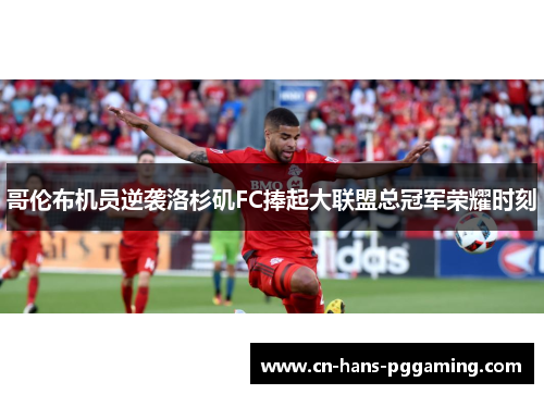 哥伦布机员逆袭洛杉矶FC捧起大联盟总冠军荣耀时刻 哥伦布机员逆袭洛杉矶FC捧起大联盟总冠军荣耀时刻