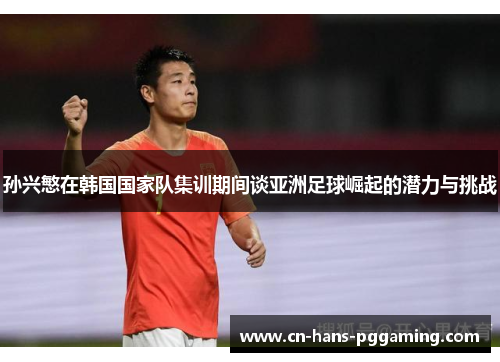 孙兴慜在韩国国家队集训期间谈亚洲足球崛起的潜力与挑战 孙兴慜在韩国国家队集训期间谈亚洲足球崛起的潜力与挑战